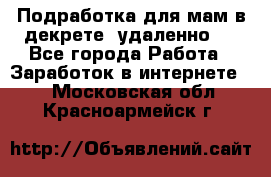 Подработка для мам в декрете (удаленно)  - Все города Работа » Заработок в интернете   . Московская обл.,Красноармейск г.